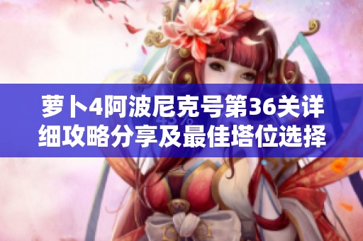 萝卜4阿波尼克号第36关详细攻略分享及最佳塔位选择技巧分析
