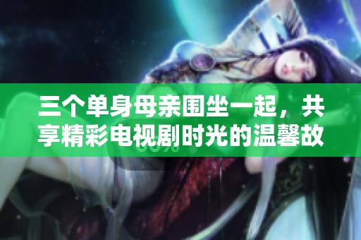 三个单身母亲围坐一起，共享精彩电视剧时光的温馨故事