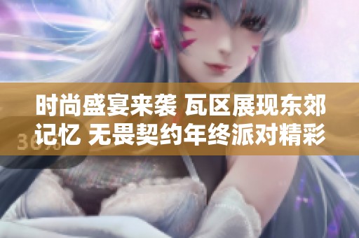 时尚盛宴来袭 瓦区展现东郊记忆 无畏契约年终派对精彩纷呈