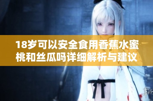 18岁可以安全食用香蕉水蜜桃和丝瓜吗详细解析与建议