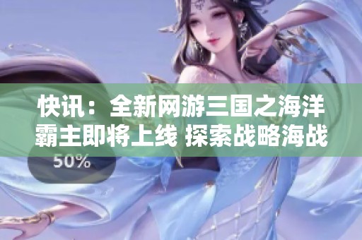 快讯：全新网游三国之海洋霸主即将上线 探索战略海战新体验
