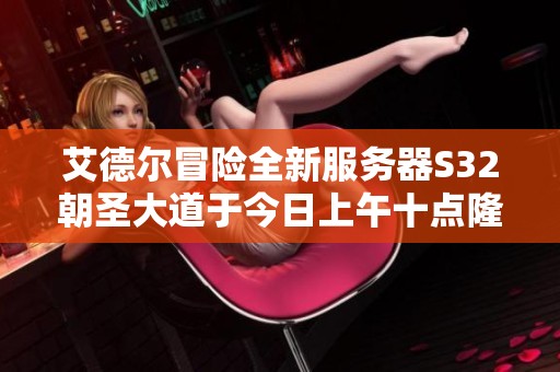 艾德尔冒险全新服务器S32朝圣大道于今日上午十点隆重开启公测活动