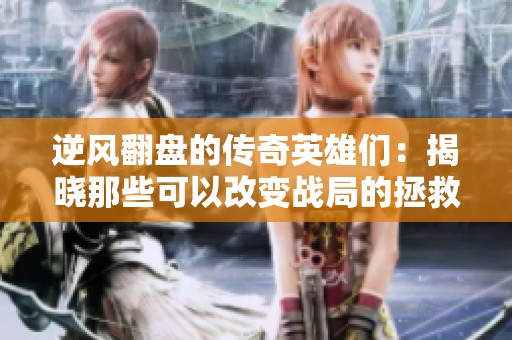 逆风翻盘的传奇英雄们：揭晓那些可以改变战局的拯救者魅力之旅