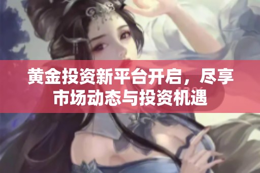 黄金投资新平台开启，尽享市场动态与投资机遇