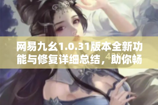 网易九幺1.0.31版本全新功能与修复详细总结，助你畅享游戏体验