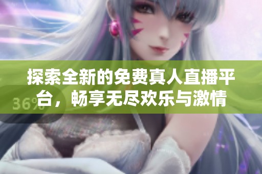 探索全新的免费真人直播平台，畅享无尽欢乐与激情