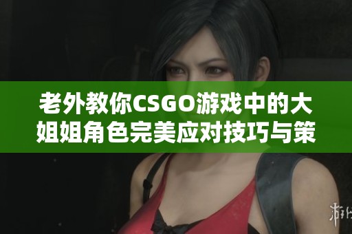 老外教你CSGO游戏中的大姐姐角色完美应对技巧与策略