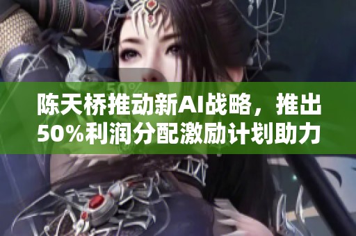 陈天桥推动新AI战略，推出50%利润分配激励计划助力公司发展