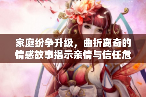 家庭纷争升级，曲折离奇的情感故事揭示亲情与信任危机