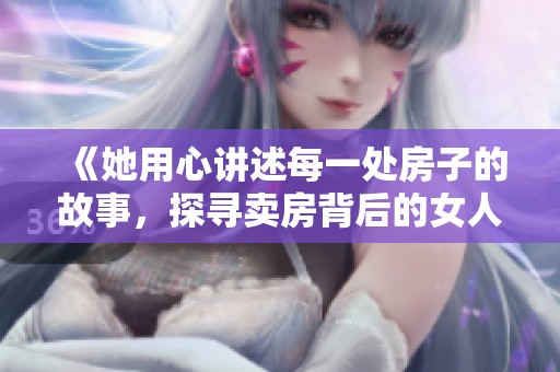 《她用心讲述每一处房子的故事，探寻卖房背后的女人情怀》
