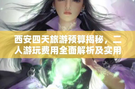 西安四天旅游预算揭秘，二人游玩费用全面解析及实用攻略分享
