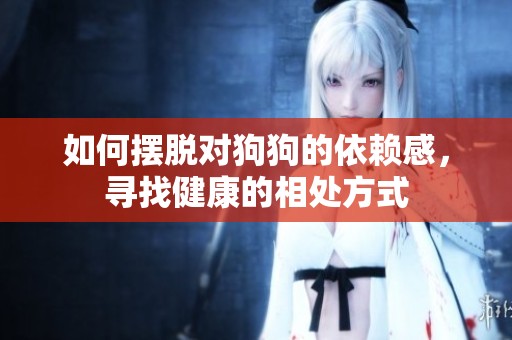 如何摆脱对狗狗的依赖感，寻找健康的相处方式