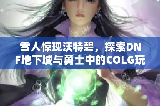 雪人惊现沃特碧，探索DNF地下城与勇士中的COLG玩家社区新玩法
