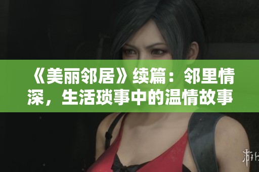 《美丽邻居》续篇：邻里情深，生活琐事中的温情故事