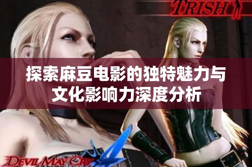 探索麻豆电影的独特魅力与文化影响力深度分析