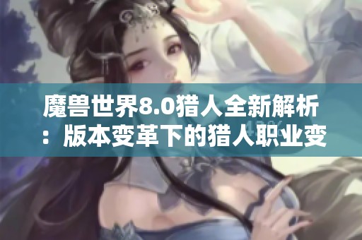 魔兽世界8.0猎人全新解析：版本变革下的猎人职业变化与实战攻略指南