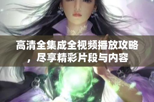 高清全集成全视频播放攻略，尽享精彩片段与内容