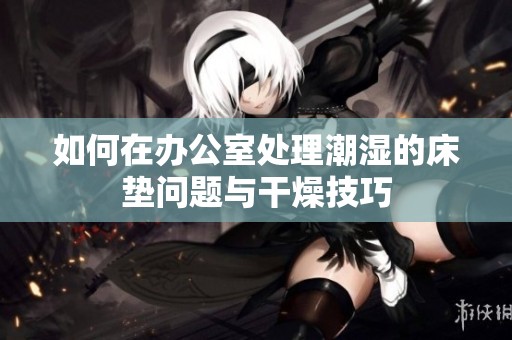 如何在办公室处理潮湿的床垫问题与干燥技巧