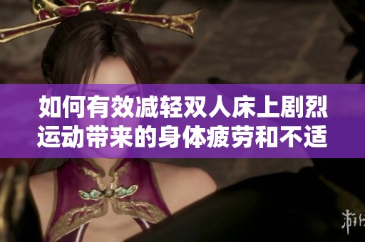 如何有效减轻双人床上剧烈运动带来的身体疲劳和不适