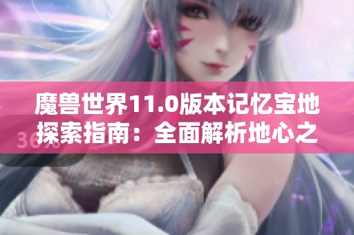魔兽世界11.0版本记忆宝地探索指南：全面解析地心之战位置和挑战攻略