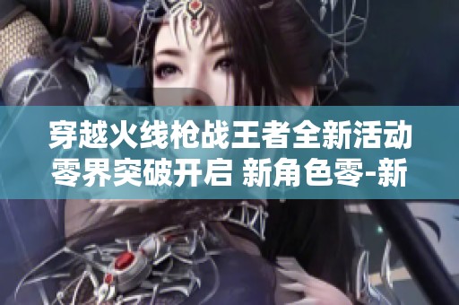 穿越火线枪战王者全新活动零界突破开启 新角色零-新生震撼登场等你来体验