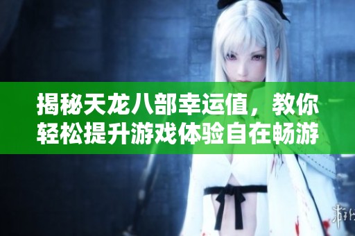 揭秘天龙八部幸运值，教你轻松提升游戏体验自在畅游江湖！