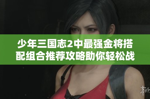 少年三国志2中最强金将搭配组合推荐攻略助你轻松战胜敌人