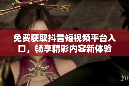 免费获取抖音短视频平台入口，畅享精彩内容新体验