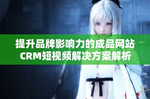 提升品牌影响力的成品网站CRM短视频解决方案解析