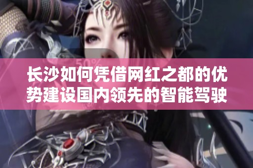 长沙如何凭借网红之都的优势建设国内领先的智能驾驶城市？