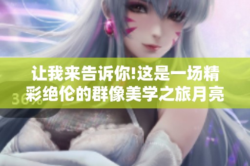 让我来告诉你!这是一场精彩绝伦的群像美学之旅月亮下的故事