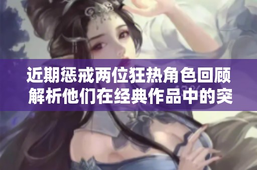 近期惩戒两位狂热角色回顾 解析他们在经典作品中的突出表现与影响力