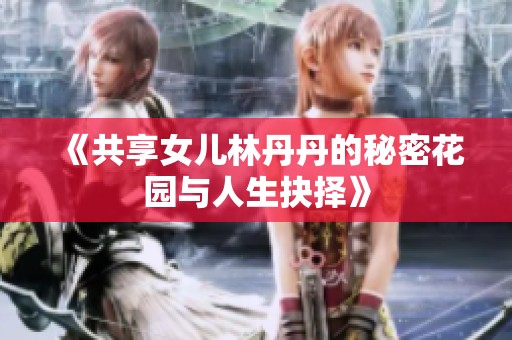 《共享女儿林丹丹的秘密花园与人生抉择》