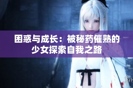 困惑与成长：被秘药催熟的少女探索自我之路