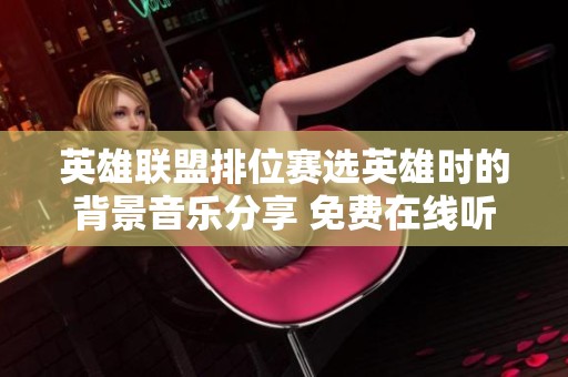 英雄联盟排位赛选英雄时的背景音乐分享 免费在线听原声音乐的绝佳资源推荐
