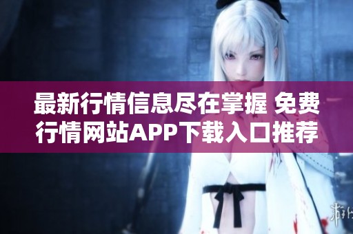 最新行情信息尽在掌握 免费行情网站APP下载入口推荐