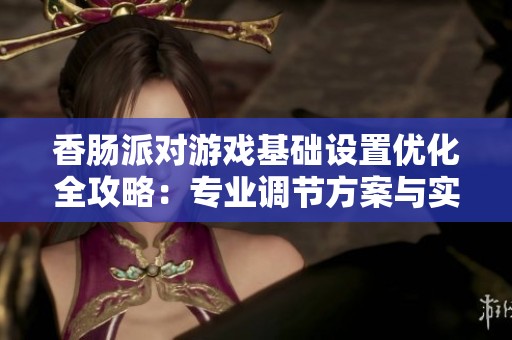 香肠派对游戏基础设置优化全攻略：专业调节方案与实用技巧分享