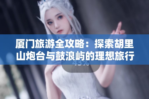 厦门旅游全攻略：探索胡里山炮台与鼓浪屿的理想旅行路线与必游景点推荐