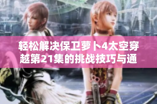 轻松解决保卫萝卜4太空穿越第21集的挑战技巧与通关攻略详解