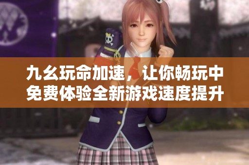 九幺玩命加速，让你畅玩中免费体验全新游戏速度提升服务