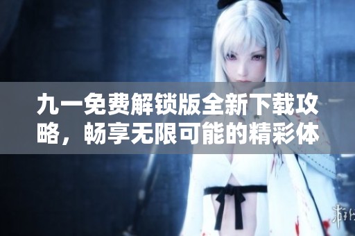 九一免费解锁版全新下载攻略，畅享无限可能的精彩体验