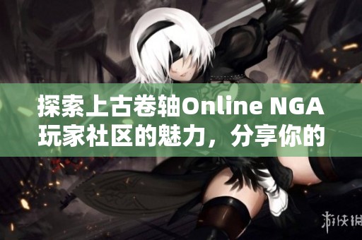 探索上古卷轴Online NGA玩家社区的魅力，分享你的冒险与经验！