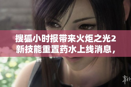 搜狐小时报带来火炬之光2新技能重置药水上线消息，玩家期待新体验