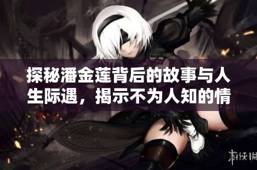 探秘潘金莲背后的故事与人生际遇，揭示不为人知的情感纠葛