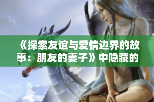 《探索友谊与爱情边界的故事：朋友的妻子》中隐藏的复杂情感