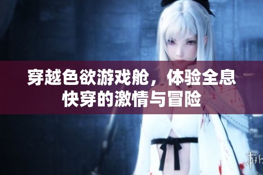 穿越色欲游戏舱，体验全息快穿的激情与冒险