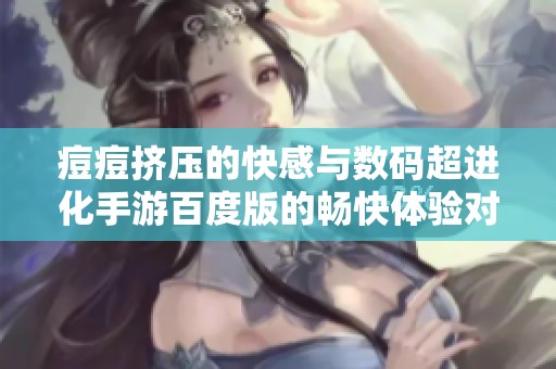 痘痘挤压的快感与数码超进化手游百度版的畅快体验对比分析