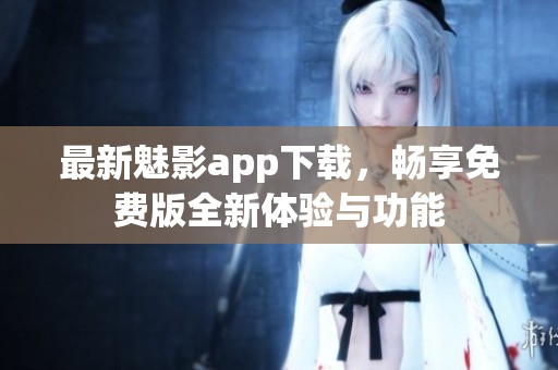 最新魅影app下载，畅享免费版全新体验与功能
