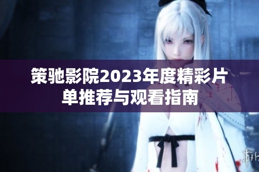 策驰影院2023年度精彩片单推荐与观看指南