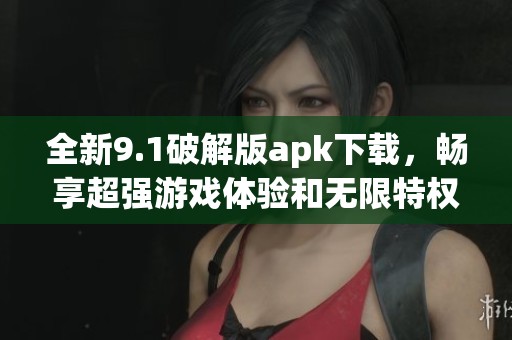 全新9.1破解版apk下载，畅享超强游戏体验和无限特权